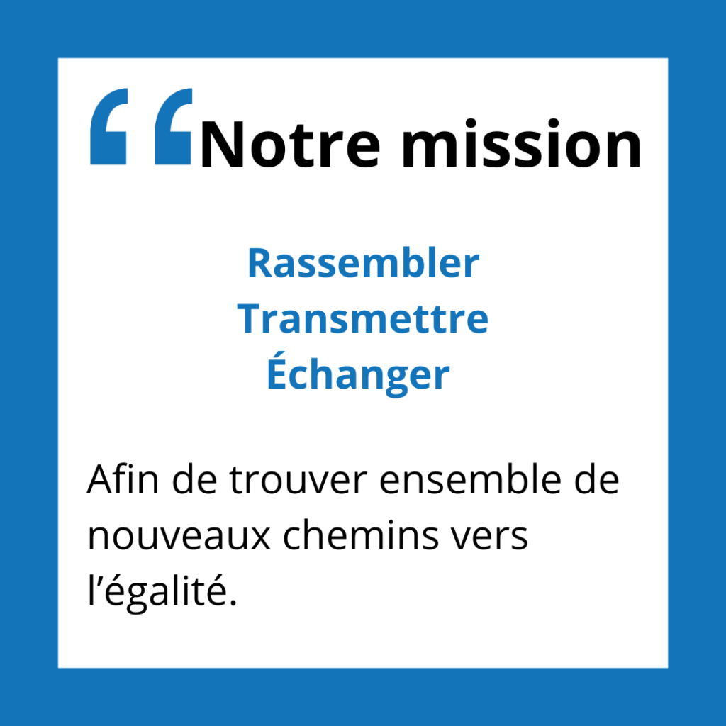 Notre mission
Rassembler, transmettre et échanger afin de trouver ensemble de nouveaux chemins vers l’égalité.