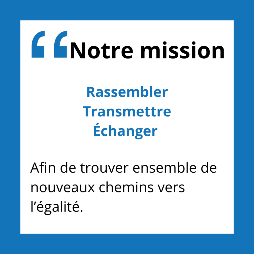 Notre mission
Rassembler, transmettre et échanger afin de trouver ensemble de nouveaux chemins vers l’égalité. 